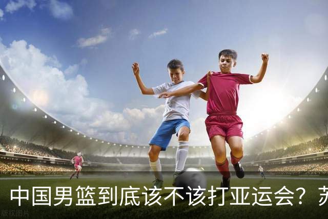中国男篮到底该不该打亚运会？苏群的观点遭到杨毅的嘲讽